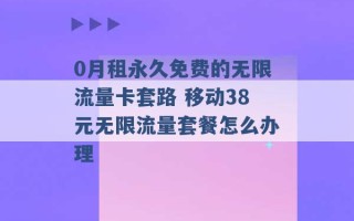 0月租永久免费的无限流量卡套路 移动38元无限流量套餐怎么办理 