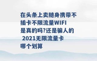 在头条上卖随身携带不插卡不限流量WIFI是真的吗?还是骗人的 2021无限流量卡哪个划算 