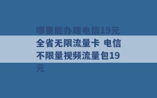 哪里能办理电信19元全省无限流量卡 电信不限量视频流量包19元 