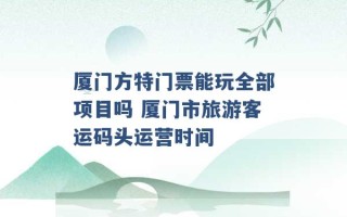 厦门方特门票能玩全部项目吗 厦门市旅游客运码头运营时间 