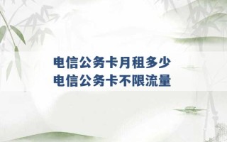 电信公务卡月租多少 电信公务卡不限流量 