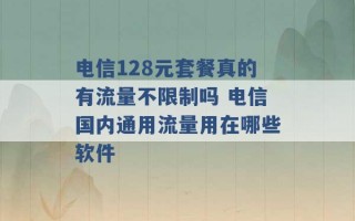 电信128元套餐真的有流量不限制吗 电信国内通用流量用在哪些软件 