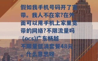 假如我手机号码开了宽带。我人不在家?在外面可以用手机上家里宽带的网络?不限流量吗 (ocs)广东畅越不限量低消套餐48元。什么意思呀 