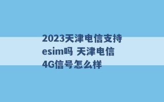 2023天津电信支持esim吗 天津电信4G信号怎么样 