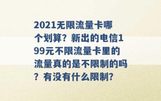 2021无限流量卡哪个划算？新出的电信199元不限流量卡里的流量真的是不限制的吗？有没有什么限制？ 