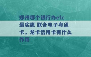 郑州哪个银行办etc最实惠 联合电子粤通卡，龙卡信用卡有什么作用 