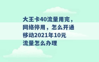 大王卡40流量用完，网络停用，怎么开通 移动2021年10元流量怎么办理 