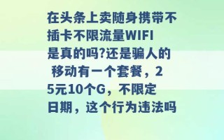 在头条上卖随身携带不插卡不限流量WIFI是真的吗?还是骗人的 移动有一个套餐，25元10个G，不限定日期，这个行为违法吗 