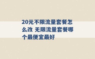 20元不限流量套餐怎么改 无限流量套餐哪个最便宜最好 