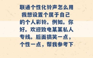 联通个性化铃声怎么用 我想设置个属于自己的个人彩铃。例如。你好。欢迎致电某某私人专线。后面搞笑一点，个性一点，帮我参考下 