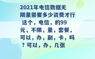 2021年电信数据无限量需要多少资费才行 这个，电信，的99元，不限，量，套餐，可以，办，副，卡，吗 ? 可以，办，几张 