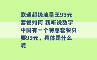 联通超级流量王99元套餐如何 我听说数字中国有一个特惠套餐只要99元，具体是什么呢 