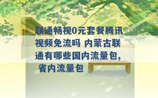 联通畅视0元套餐腾讯视频免流吗 内蒙古联通有哪些国内流量包, 省内流量包 