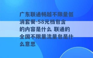 广东联通畅越不限量低消套餐-58元档包含的内容是什么 联通的全国不限量流量包是什么意思 