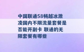 中国联通58畅越冰激凌国内不限流量套餐是否能开副卡 联通的无限套餐有哪些 