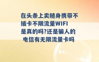 在头条上卖随身携带不插卡不限流量WIFI是真的吗?还是骗人的 电信有无限流量卡吗 