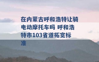 在内蒙古呼和浩特让骑电动摩托车吗 呼和浩特市103省道拓宽标准 