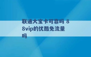 联通大宝卡可靠吗 88vip的优酷免流量吗 