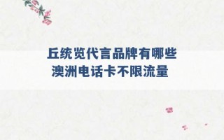 丘统览代言品牌有哪些 澳洲电话卡不限流量 