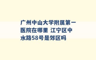 广州中山大学附属第一医院在哪里 江宁区中水路58号是郊区吗 