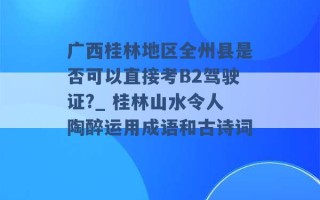 广西桂林地区全州县是否可以直接考B2驾驶证?_ 桂林山水令人陶醉运用成语和古诗词 