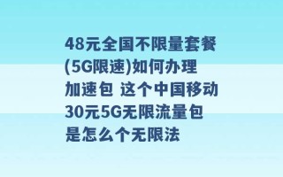 48元全国不限量套餐(5G限速)如何办理加速包 这个中国移动30元5G无限流量包是怎么个无限法 