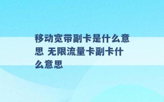 移动宽带副卡是什么意思 无限流量卡副卡什么意思 