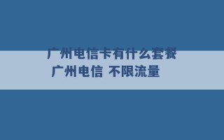 广州电信卡有什么套餐 广州电信 不限流量 