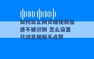 如何禁止网页端视频加速不被识别 怎么设置只浏览视频不点赞 