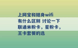 上网宝和随身wifi有什么区别 讨论一下联通米粉卡，星粉卡，王卡套餐的选 