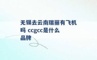 无锡去云南瑞丽有飞机吗 ccgcc是什么品牌 