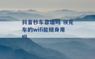 抖音秒车靠谱吗 领克车的wifi能随身用吗 