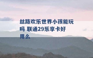 丝路欢乐世界小孩能玩吗 联通29乐享卡好用么 