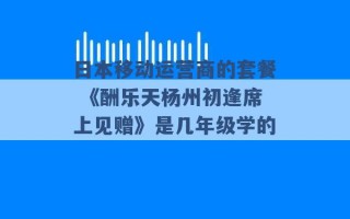 日本移动运营商的套餐 《酬乐天杨州初逢席上见赠》是几年级学的 