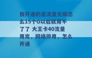 我开通的是流量无限怎么15个G以后就用不了了 大王卡40流量用完，网络停用，怎么开通 