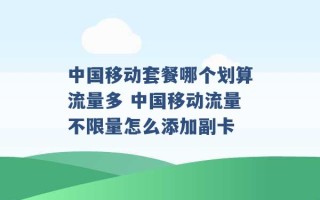 中国移动套餐哪个划算流量多 中国移动流量不限量怎么添加副卡 