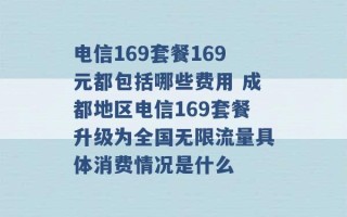 电信169套餐169元都包括哪些费用 成都地区电信169套餐升级为全国无限流量具体消费情况是什么 