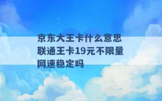 京东大王卡什么意思 联通王卡19元不限量网速稳定吗 