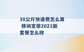 38公斤快递费怎么算 移动宽带2021新套餐怎么样 