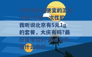 大庆地区有便宜的流量卡吗?不要一次性的，我听说北京有5元1g的套餐，大庆有吗?最好是电信的 联通公免是什么意思 