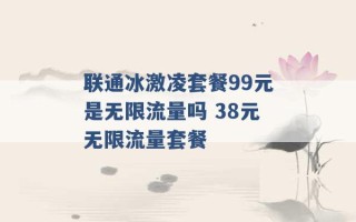 联通冰激凌套餐99元是无限流量吗 38元无限流量套餐 