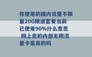 你使用的国内流量不限量20G限速套餐当前已使用90%什么意思 网上卖的内部无限流量卡是真的吗 