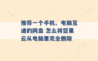 推荐一个手机、电脑互通的网盘 怎么将坚果云从电脑里完全删除 