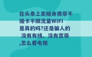 在头条上卖随身携带不插卡不限流量WIFI是真的吗?还是骗人的 没有有线、没有宽带,怎么看电视 