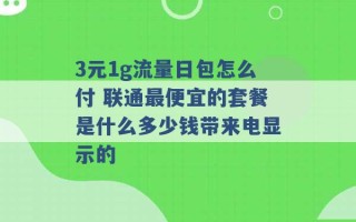 3元1g流量日包怎么付 联通最便宜的套餐是什么多少钱带来电显示的 