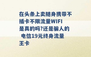 在头条上卖随身携带不插卡不限流量WIFI是真的吗?还是骗人的 电信19元终身流量王卡 