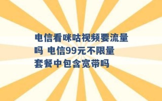 电信看咪咕视频要流量吗 电信99元不限量套餐中包含宽带吗 