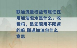 联通流量权益专属任性用加油包水是什么，收费吗，是无限用不限速的嘛 联通加油包什么意思 