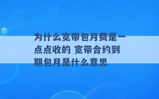 为什么宽带包月费是一点点收的 宽带合约到期包月是什么意思 