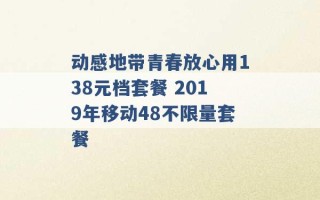 动感地带青春放心用138元档套餐 2019年移动48不限量套餐 